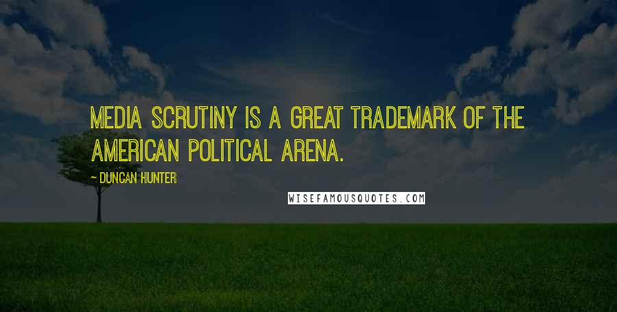 Duncan Hunter Quotes: Media scrutiny is a great trademark of the American political arena.