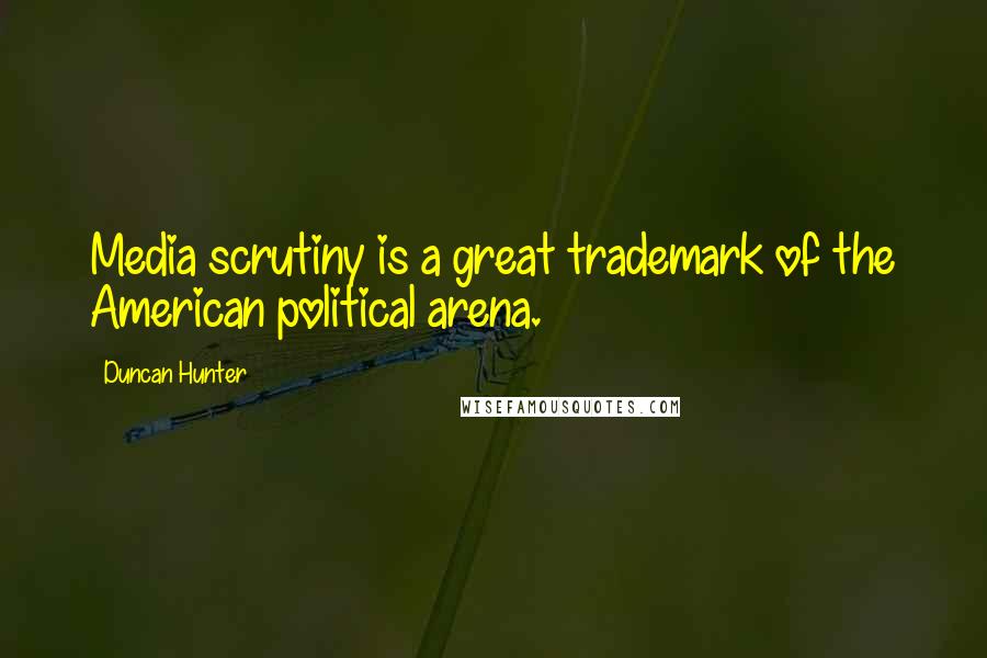 Duncan Hunter Quotes: Media scrutiny is a great trademark of the American political arena.