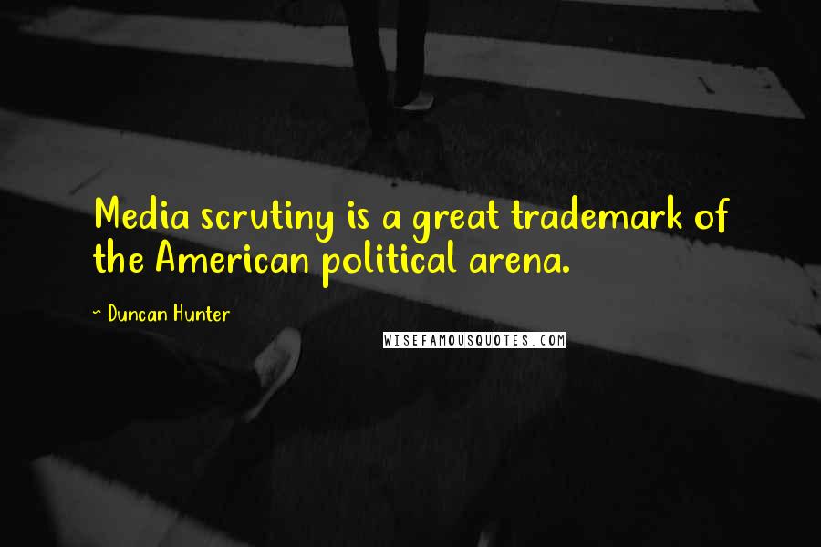 Duncan Hunter Quotes: Media scrutiny is a great trademark of the American political arena.