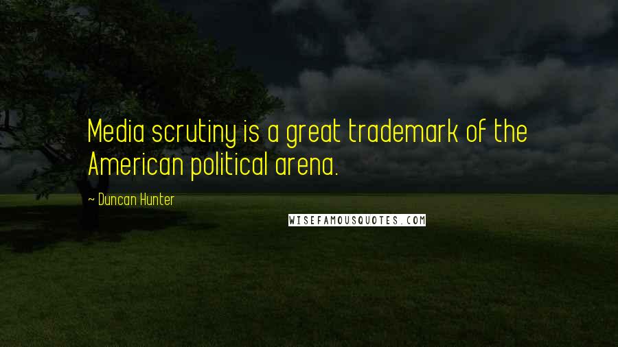 Duncan Hunter Quotes: Media scrutiny is a great trademark of the American political arena.