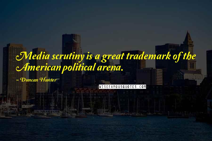 Duncan Hunter Quotes: Media scrutiny is a great trademark of the American political arena.