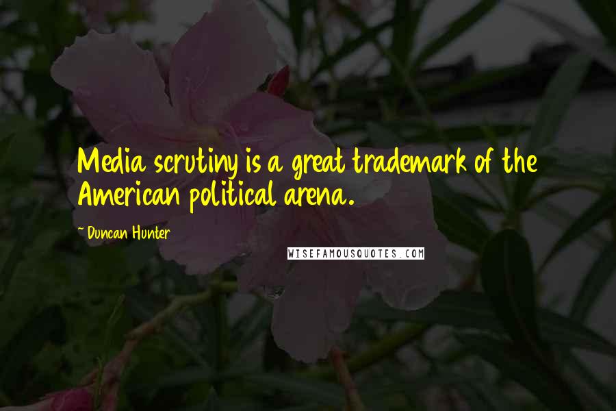 Duncan Hunter Quotes: Media scrutiny is a great trademark of the American political arena.