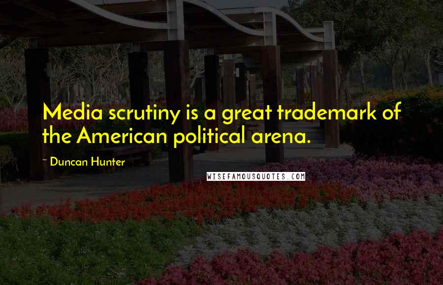 Duncan Hunter Quotes: Media scrutiny is a great trademark of the American political arena.