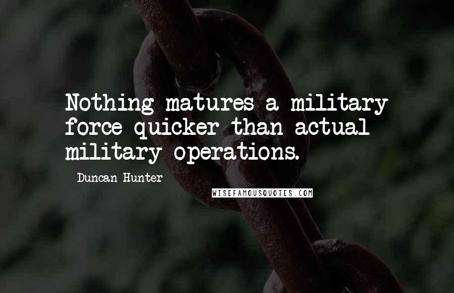 Duncan Hunter Quotes: Nothing matures a military force quicker than actual military operations.