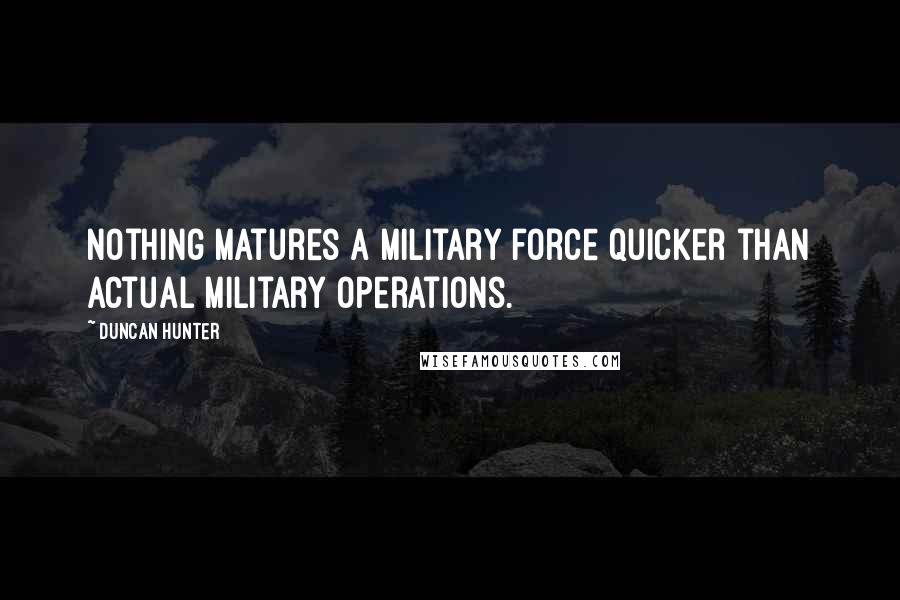 Duncan Hunter Quotes: Nothing matures a military force quicker than actual military operations.