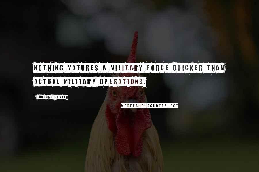 Duncan Hunter Quotes: Nothing matures a military force quicker than actual military operations.