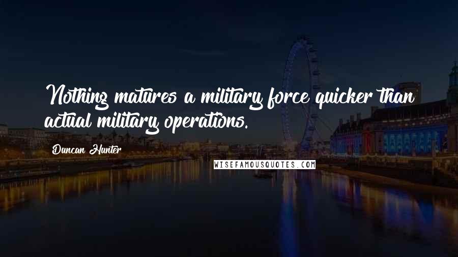 Duncan Hunter Quotes: Nothing matures a military force quicker than actual military operations.