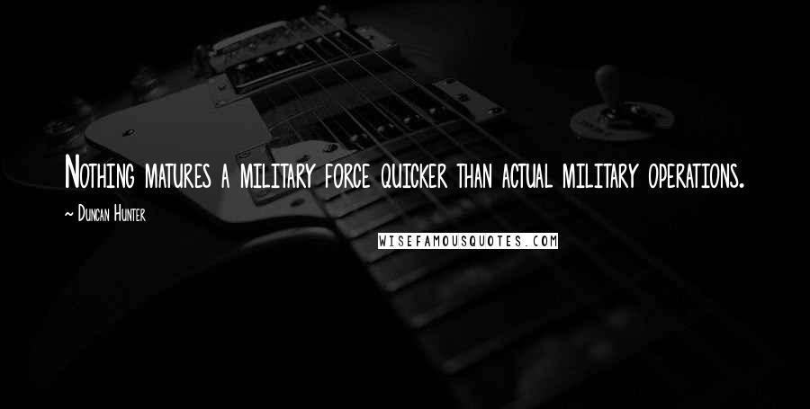 Duncan Hunter Quotes: Nothing matures a military force quicker than actual military operations.