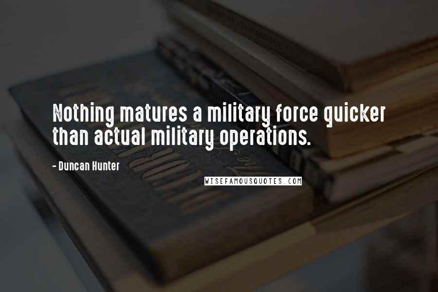 Duncan Hunter Quotes: Nothing matures a military force quicker than actual military operations.