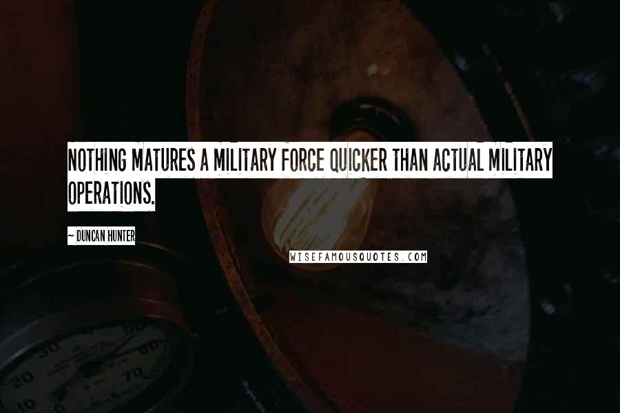 Duncan Hunter Quotes: Nothing matures a military force quicker than actual military operations.