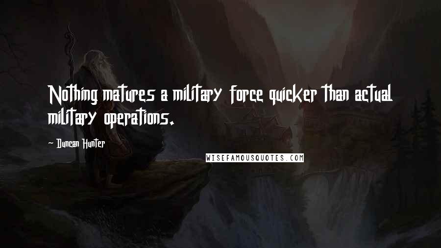 Duncan Hunter Quotes: Nothing matures a military force quicker than actual military operations.