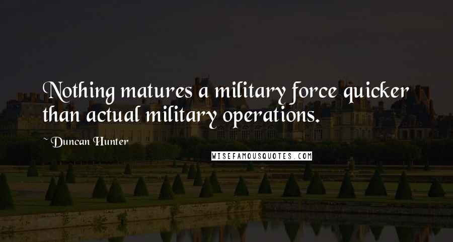 Duncan Hunter Quotes: Nothing matures a military force quicker than actual military operations.