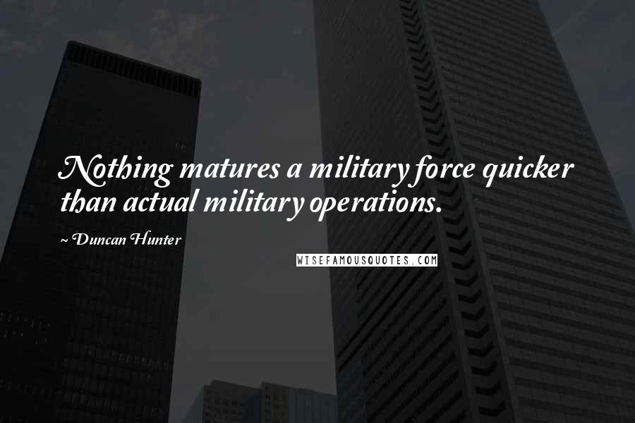 Duncan Hunter Quotes: Nothing matures a military force quicker than actual military operations.