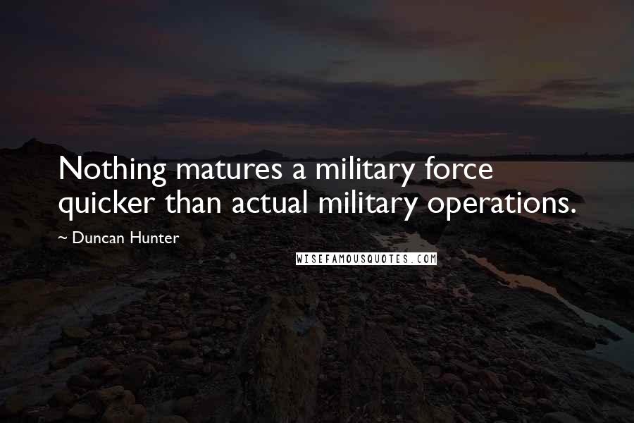 Duncan Hunter Quotes: Nothing matures a military force quicker than actual military operations.