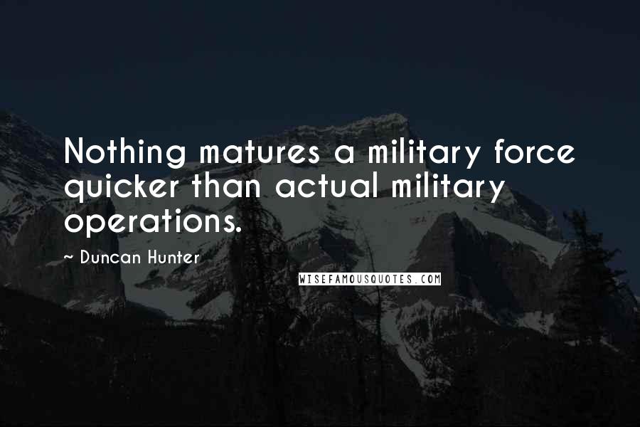 Duncan Hunter Quotes: Nothing matures a military force quicker than actual military operations.