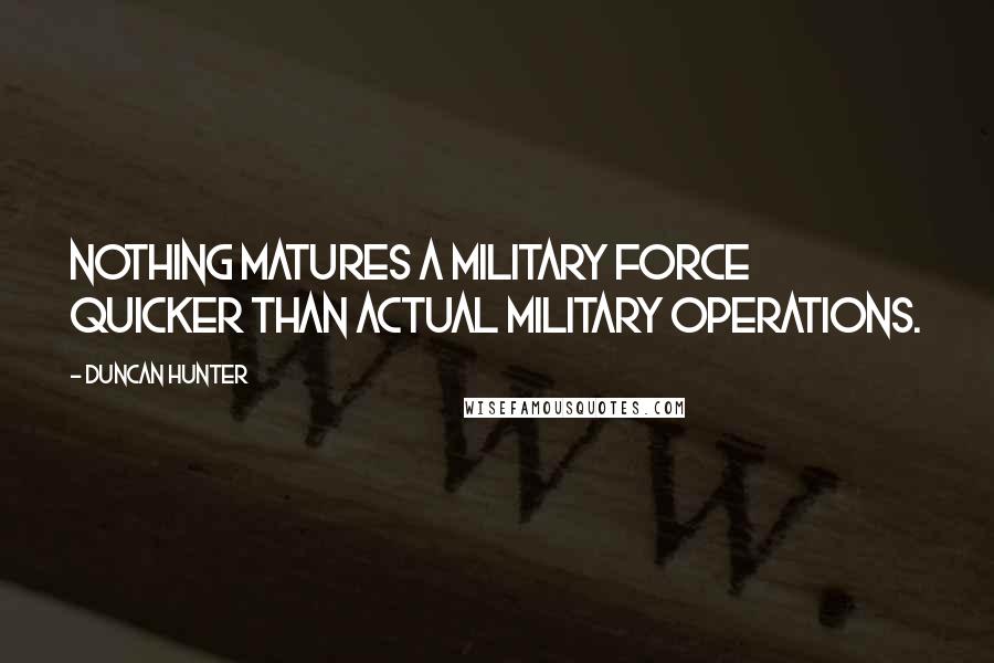 Duncan Hunter Quotes: Nothing matures a military force quicker than actual military operations.