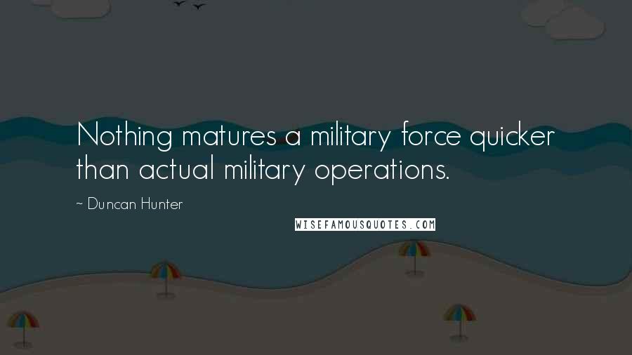 Duncan Hunter Quotes: Nothing matures a military force quicker than actual military operations.