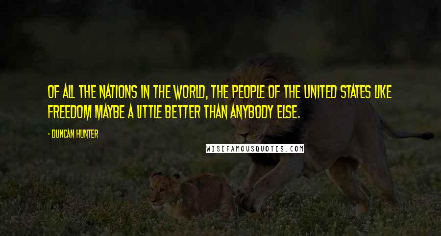 Duncan Hunter Quotes: Of all the nations in the world, the people of the United States like freedom maybe a little better than anybody else.