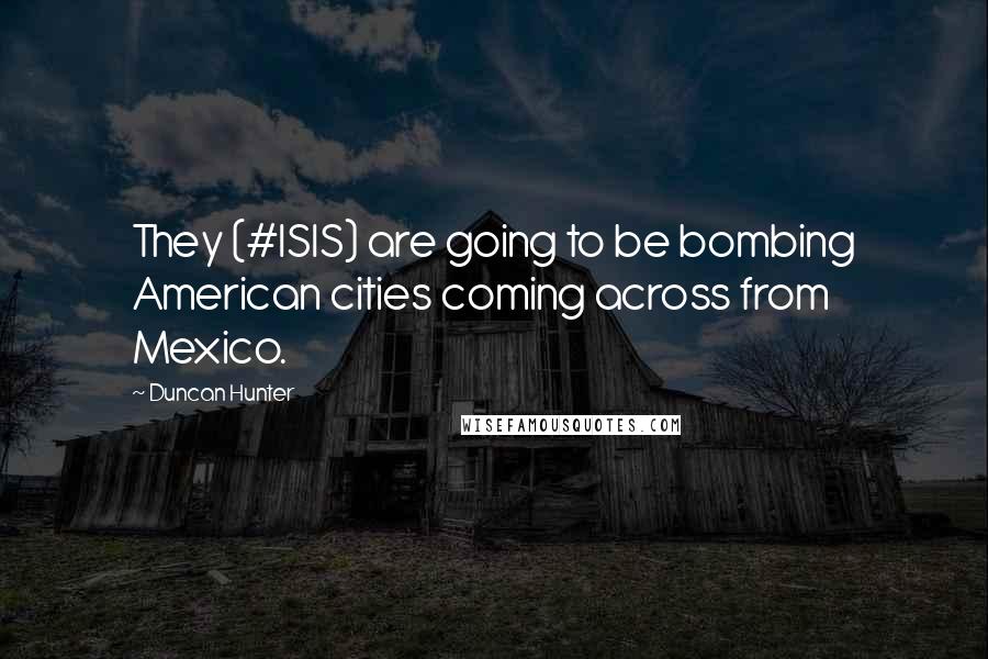 Duncan Hunter Quotes: They (#ISIS) are going to be bombing American cities coming across from Mexico.