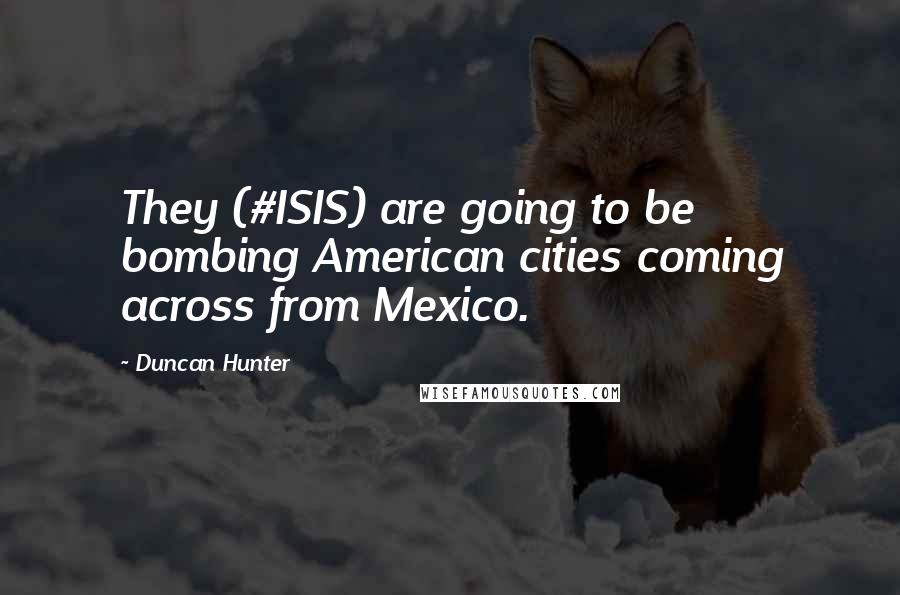 Duncan Hunter Quotes: They (#ISIS) are going to be bombing American cities coming across from Mexico.