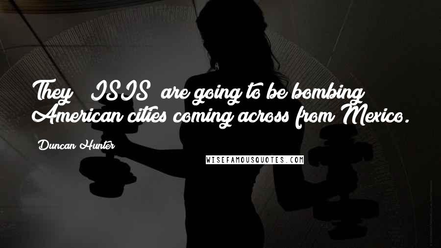 Duncan Hunter Quotes: They (#ISIS) are going to be bombing American cities coming across from Mexico.