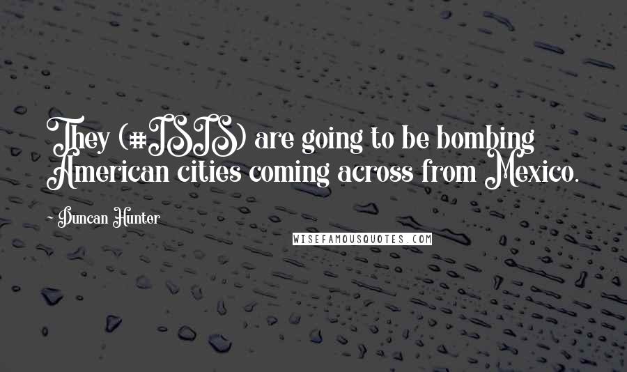 Duncan Hunter Quotes: They (#ISIS) are going to be bombing American cities coming across from Mexico.