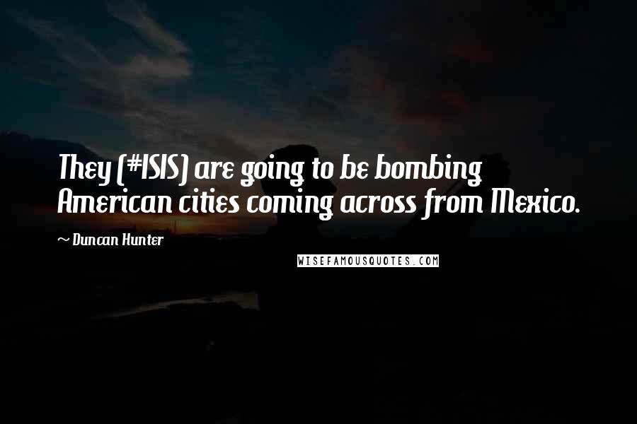 Duncan Hunter Quotes: They (#ISIS) are going to be bombing American cities coming across from Mexico.