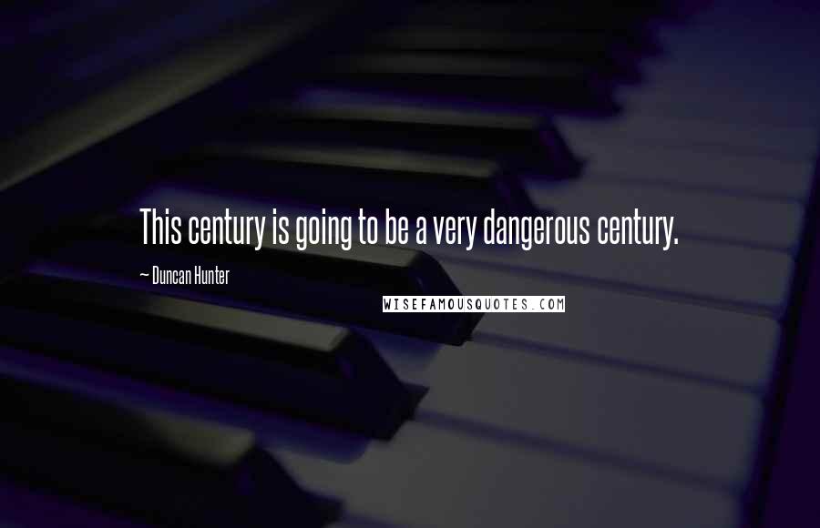 Duncan Hunter Quotes: This century is going to be a very dangerous century.