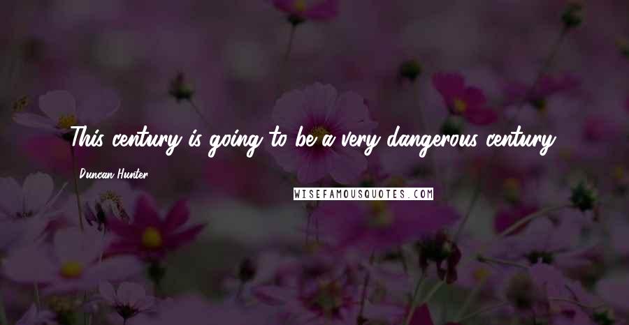 Duncan Hunter Quotes: This century is going to be a very dangerous century.