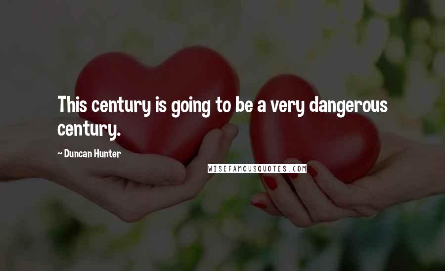 Duncan Hunter Quotes: This century is going to be a very dangerous century.