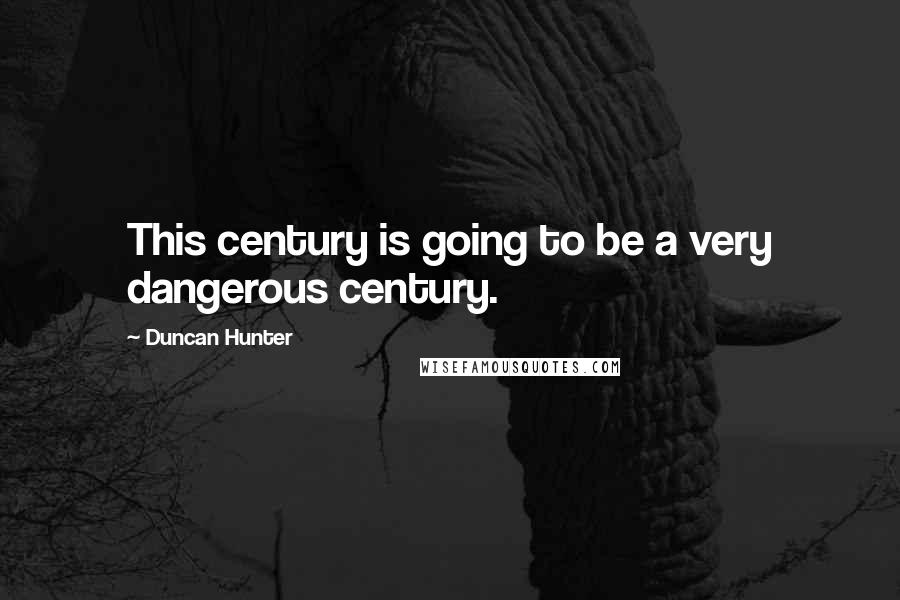 Duncan Hunter Quotes: This century is going to be a very dangerous century.