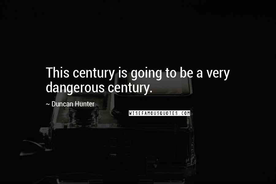 Duncan Hunter Quotes: This century is going to be a very dangerous century.