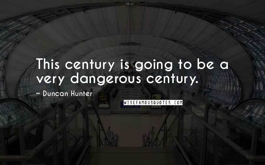 Duncan Hunter Quotes: This century is going to be a very dangerous century.