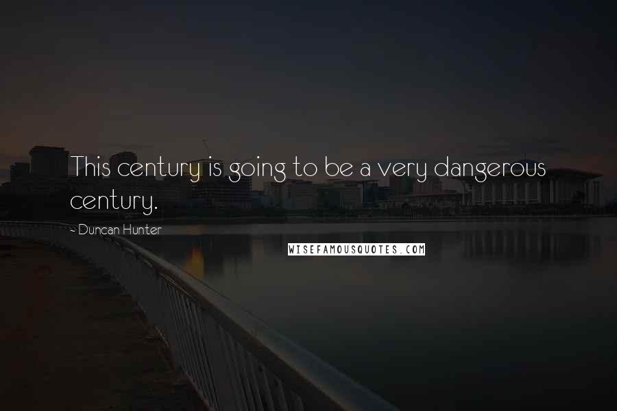 Duncan Hunter Quotes: This century is going to be a very dangerous century.