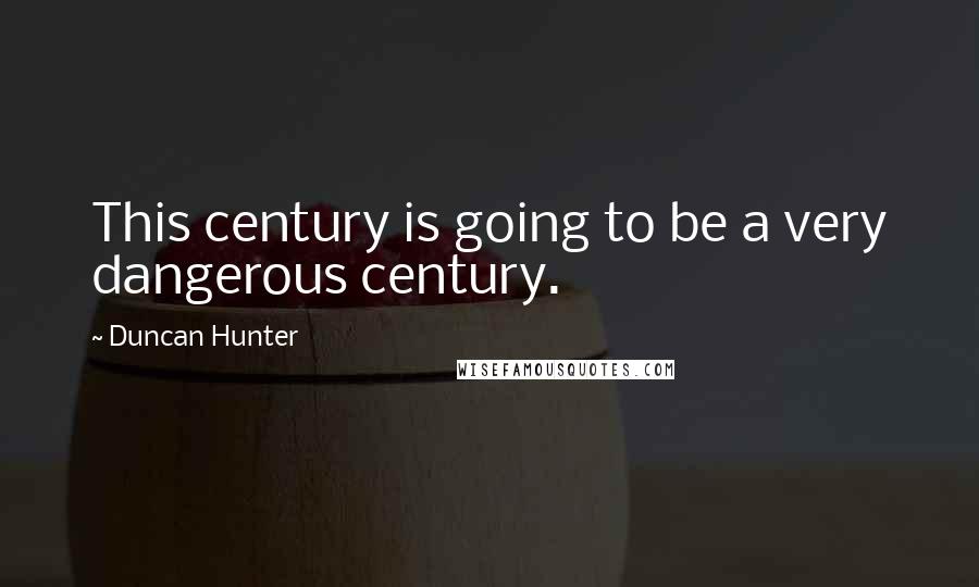 Duncan Hunter Quotes: This century is going to be a very dangerous century.