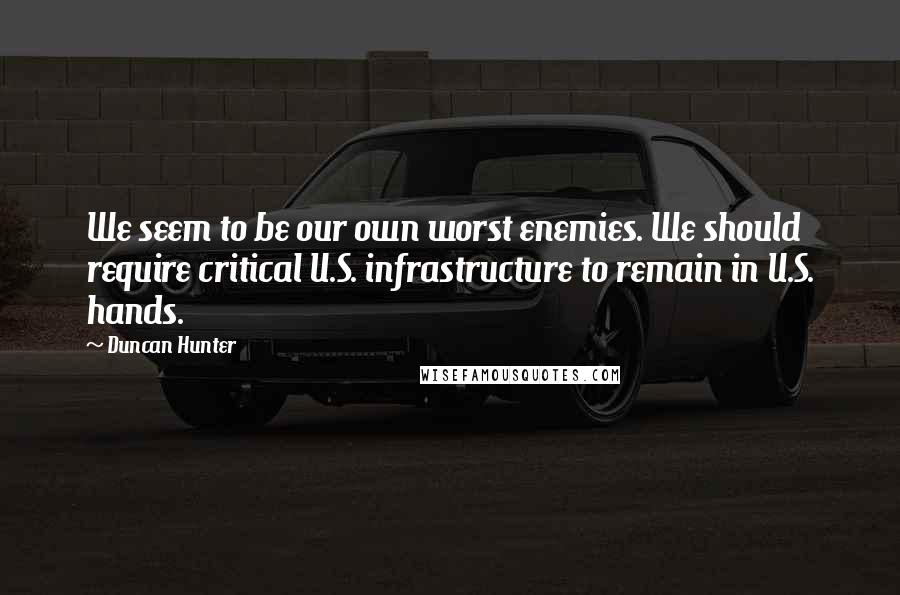 Duncan Hunter Quotes: We seem to be our own worst enemies. We should require critical U.S. infrastructure to remain in U.S. hands.