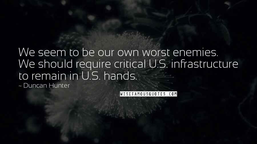 Duncan Hunter Quotes: We seem to be our own worst enemies. We should require critical U.S. infrastructure to remain in U.S. hands.