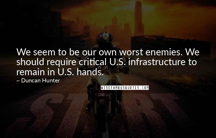 Duncan Hunter Quotes: We seem to be our own worst enemies. We should require critical U.S. infrastructure to remain in U.S. hands.