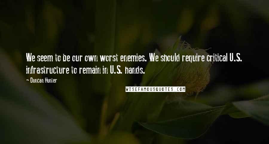 Duncan Hunter Quotes: We seem to be our own worst enemies. We should require critical U.S. infrastructure to remain in U.S. hands.