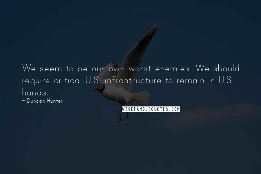 Duncan Hunter Quotes: We seem to be our own worst enemies. We should require critical U.S. infrastructure to remain in U.S. hands.