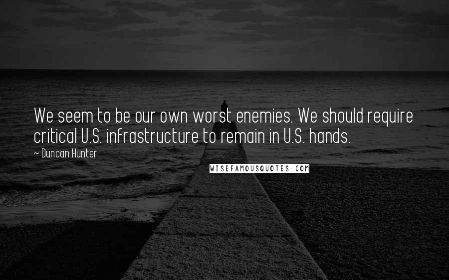 Duncan Hunter Quotes: We seem to be our own worst enemies. We should require critical U.S. infrastructure to remain in U.S. hands.