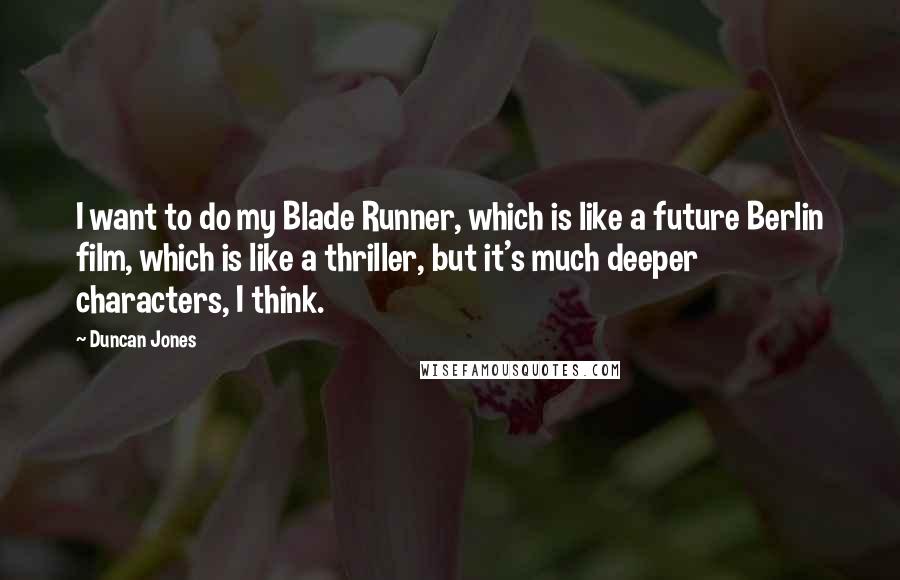 Duncan Jones Quotes: I want to do my Blade Runner, which is like a future Berlin film, which is like a thriller, but it's much deeper characters, I think.