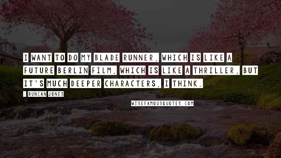 Duncan Jones Quotes: I want to do my Blade Runner, which is like a future Berlin film, which is like a thriller, but it's much deeper characters, I think.