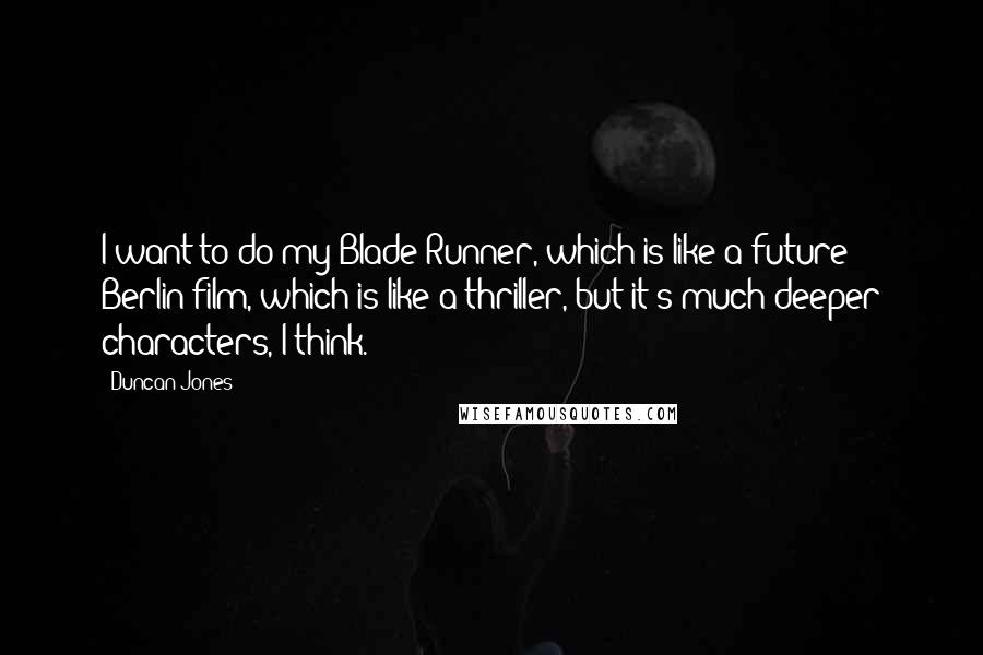 Duncan Jones Quotes: I want to do my Blade Runner, which is like a future Berlin film, which is like a thriller, but it's much deeper characters, I think.
