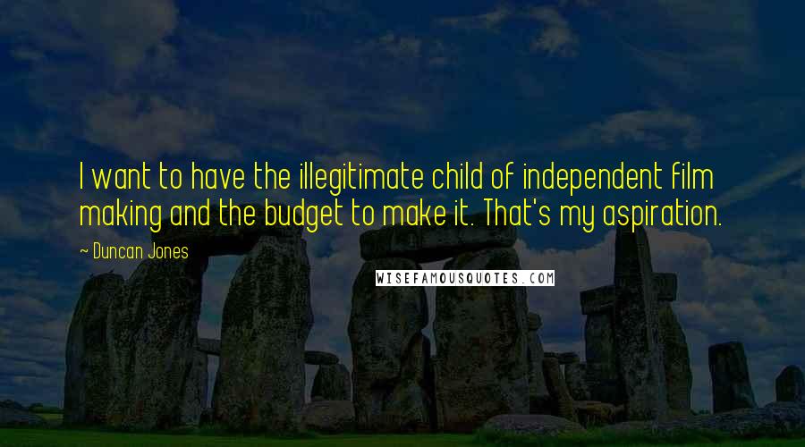 Duncan Jones Quotes: I want to have the illegitimate child of independent film making and the budget to make it. That's my aspiration.