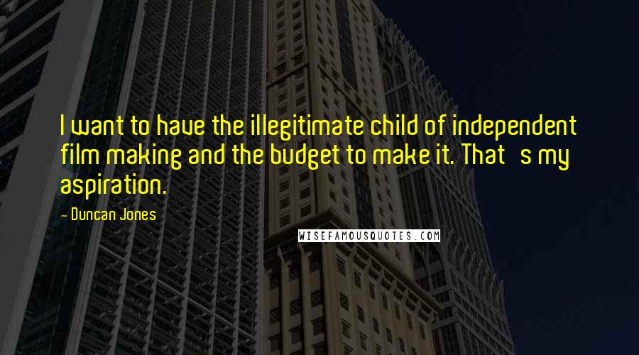 Duncan Jones Quotes: I want to have the illegitimate child of independent film making and the budget to make it. That's my aspiration.