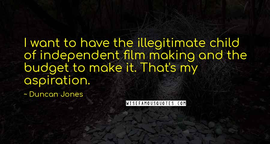 Duncan Jones Quotes: I want to have the illegitimate child of independent film making and the budget to make it. That's my aspiration.