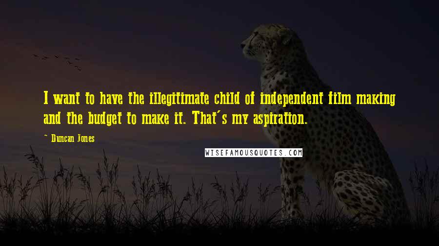 Duncan Jones Quotes: I want to have the illegitimate child of independent film making and the budget to make it. That's my aspiration.