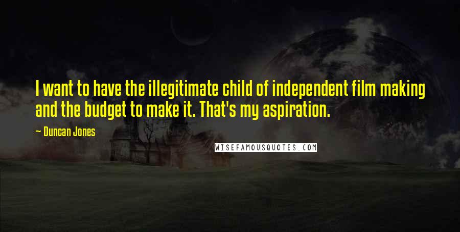 Duncan Jones Quotes: I want to have the illegitimate child of independent film making and the budget to make it. That's my aspiration.