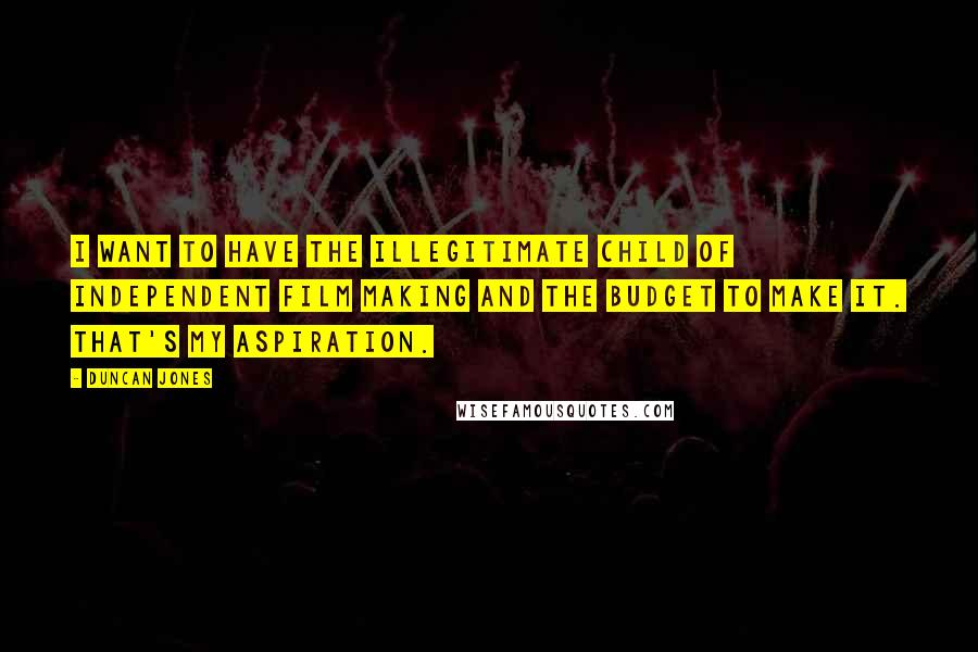 Duncan Jones Quotes: I want to have the illegitimate child of independent film making and the budget to make it. That's my aspiration.